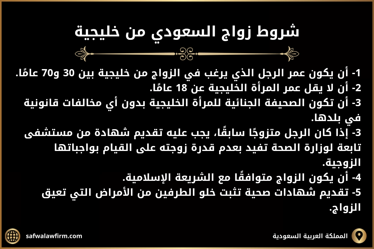 شروط زواج السعودي من خليجية 1- أن يكون عمر الرجل الذي يرغب في الزواج من خليجية بين 30 و70 عامًا. 2- أن لا يقل عمر المرأة الخليجية عن 18 عامًا. 3- أن تكون الصحيفة الجنائية للمرأة الخليجية بدون أي مخالفات قانونية في بلدها. 3- إذا كان الرجل متزوجًا سابقًا، يجب عليه تقديم شهادة من مستشفى تابعة لوزارة الصحة تفيد بعدم قدرة زوجته على القيام بواجباتها الزوجية. 4- أن يكون الزواج متوافقًا مع الشريعة الإسلامية. 5- تقديم شهادات صحية تثبت خلو الطرفين من الأمراض التي تعيق الزواج.