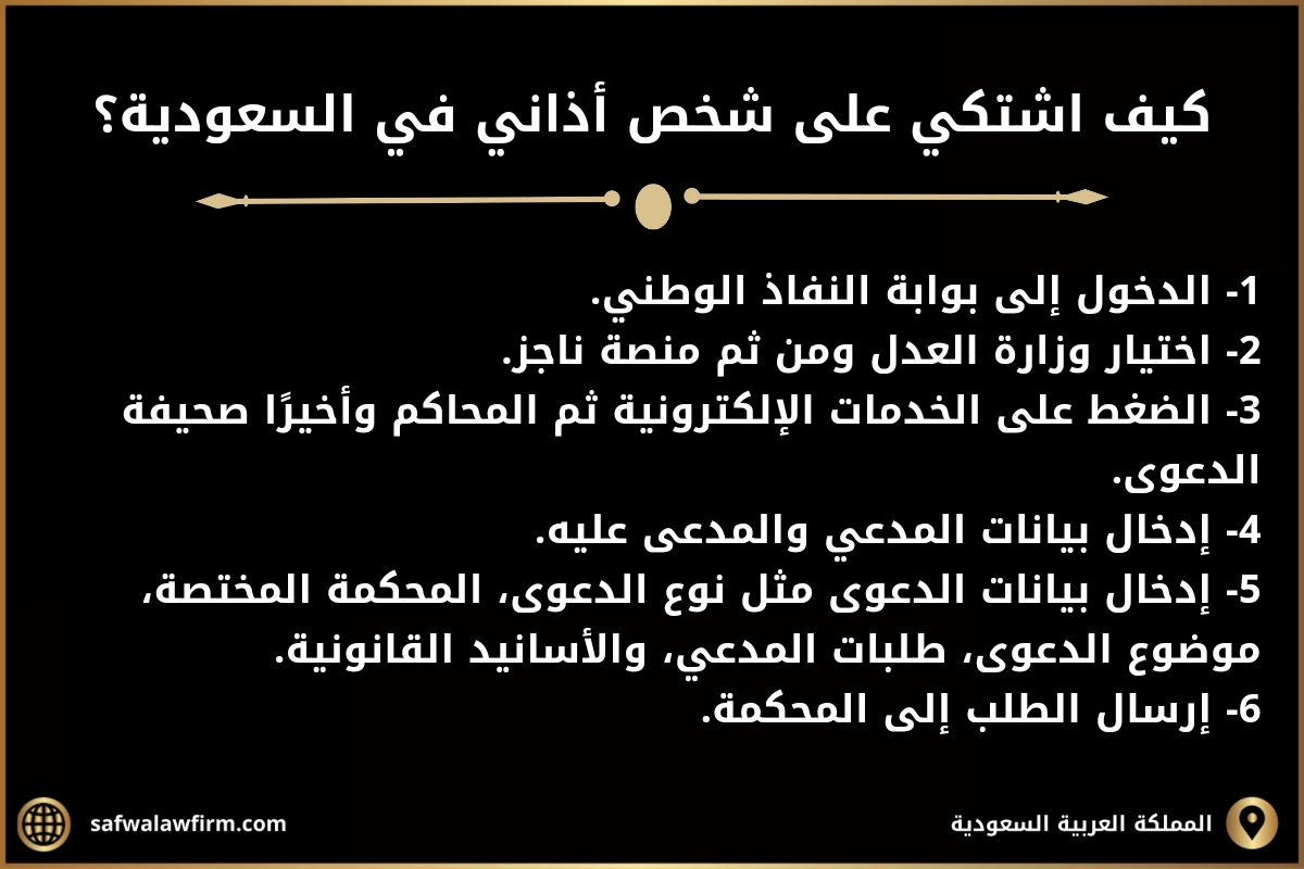 كيف اشتكي على شخص اذاني في السعودية؟ 1- الدخول إلى بوابة النفاذ الوطني. 2- اختيار وزارة العدل ومن ثم منصة ناجز. 3- الضغط على الخدمات الإلكترونية ثم المحاكم وأخيرًا صحيفة الدعوى. 4- إدخال بيانات المدعي والمدعى عليه. 5- إدخال بيانات الدعوى مثل نوع الدعوى، المحكمة المختصة، موضوع الدعوى، طلبات المدعي، والأسانيد القانونية. 6- إرسال الطلب إلى المحكمة.