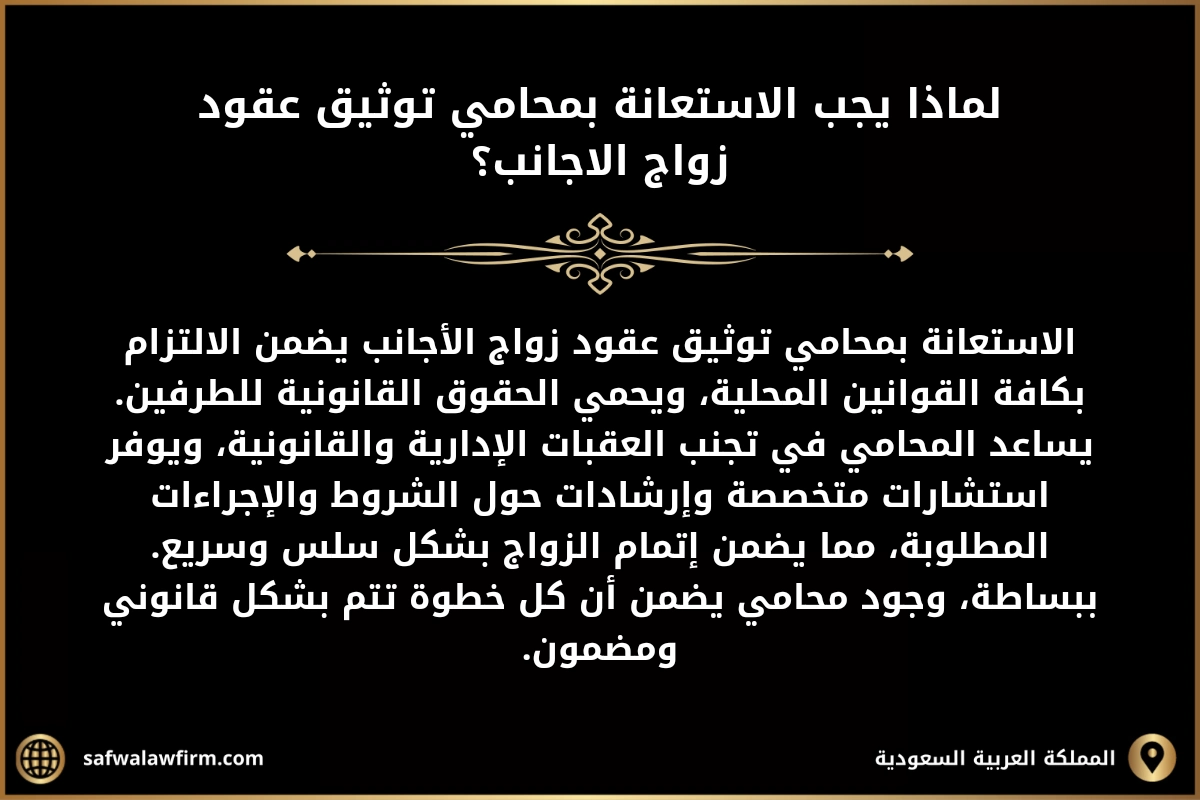محامي زواج أجانب في السعودية 2 لماذا يجب الاستعانة بمحامي توثيق عقود زواج الاجانب؟ الاستعانة بمحامي توثيق عقود زواج الأجانب يضمن الالتزام بكافة القوانين المحلية، ويحمي الحقوق القانونية للطرفين. يساعد المحامي في تجنب العقبات الإدارية والقانونية، ويوفر استشارات متخصصة وإرشادات حول الشروط والإجراءات المطلوبة، مما يضمن إتمام الزواج بشكل سلس وسريع. ببساطة، وجود محامي يضمن أن كل خطوة تتم بشكل قانوني ومضمون.